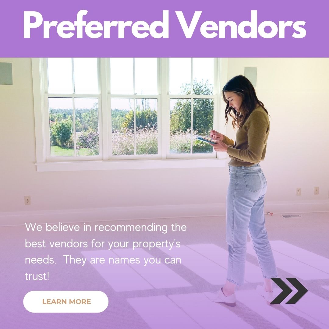 We believe in using only the best vendors for your property’s needs. We’ve compiled a list of trusted, exceptional companies in a variety of industries, including accounting, appliances, plumbing, home inspections, and more. We’ve personally worked with these vendors and know that they’re just as committed to quality and excellence as we are.